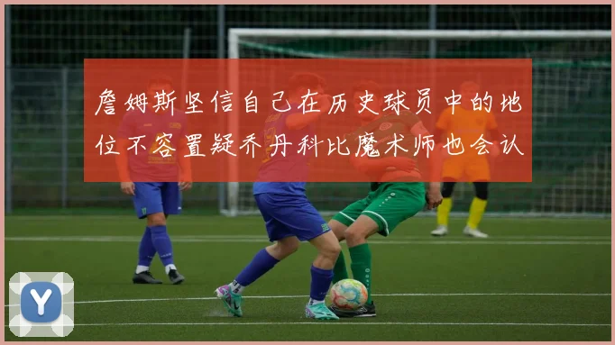 詹姆斯坚信自己在历史球员中的地位不容置疑乔丹科比魔术师也会认同