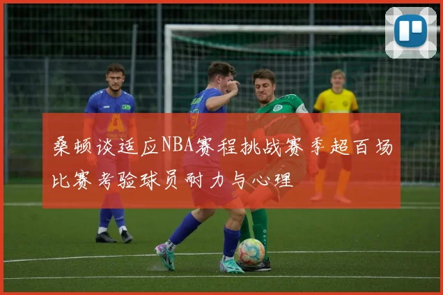 桑顿谈适应NBA赛程挑战赛季超百场比赛考验球员耐力与心理