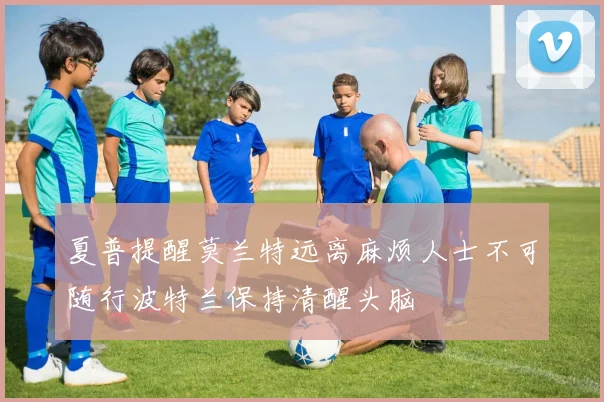 夏普提醒莫兰特远离麻烦人士不可随行波特兰保持清醒头脑
