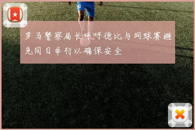 罗马警察局长呼吁德比与网球赛避免同日举行以确保安全