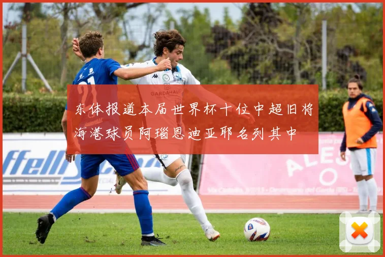 东体报道本届世界杯十位中超旧将海港球员阿瑙恩迪亚耶名列其中