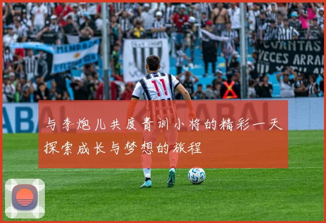 与李炮儿共度青训小将的精彩一天探索成长与梦想的旅程
