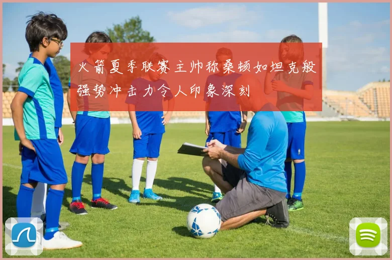 火箭夏季联赛主帅称桑顿如坦克般强势冲击力令人印象深刻