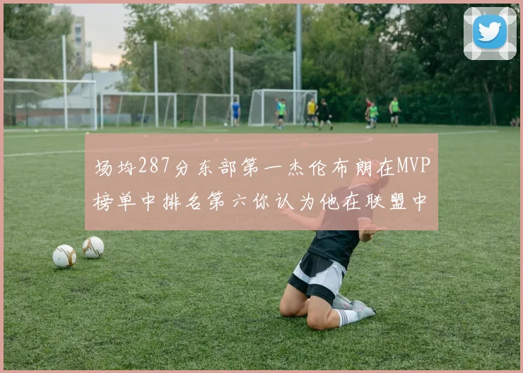 场均287分东部第一杰伦布朗在MVP榜单中排名第六你认为他在联盟中应排第几