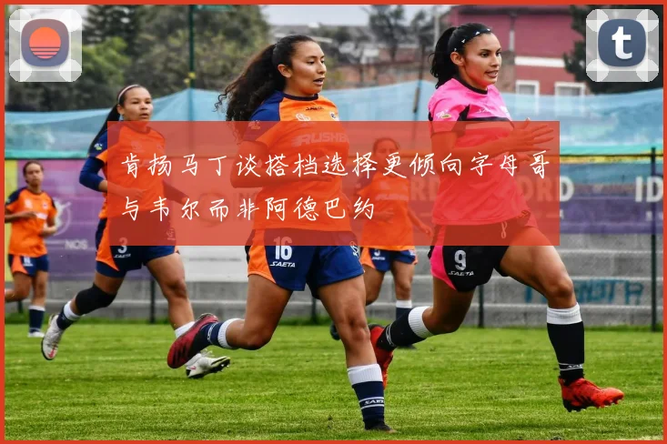 肯扬马丁谈搭档选择更倾向字母哥与韦尔而非阿德巴约
