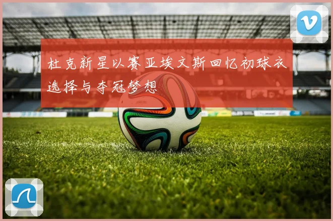 杜克新星以赛亚埃文斯回忆初球衣选择与夺冠梦想