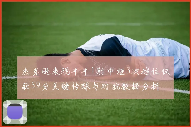 杰克逊表现平平1射中框3次越位仅获59分关键传球与对抗数据分析