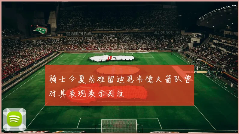 骑士今夏或难留迪恩韦德火箭队曾对其表现表示关注