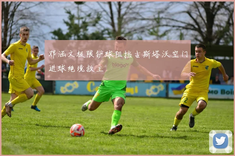 邓涵文极限铲球阻挡古斯塔沃空门进球绝境救主