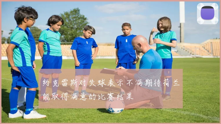 约克雷斯对失球表示不满期待荷兰能取得满意的比赛结果