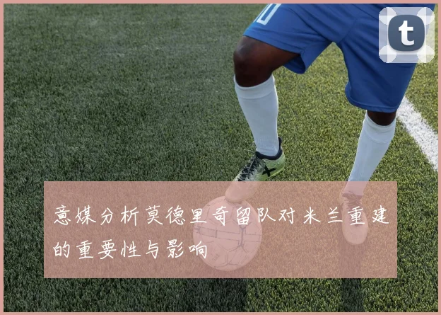 意媒分析莫德里奇留队对米兰重建的重要性与影响