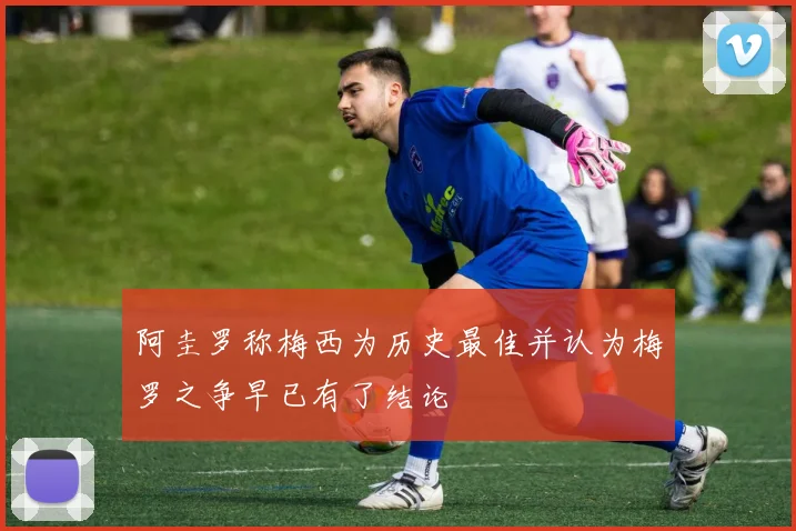 阿圭罗称梅西为历史最佳并认为梅罗之争早已有了结论