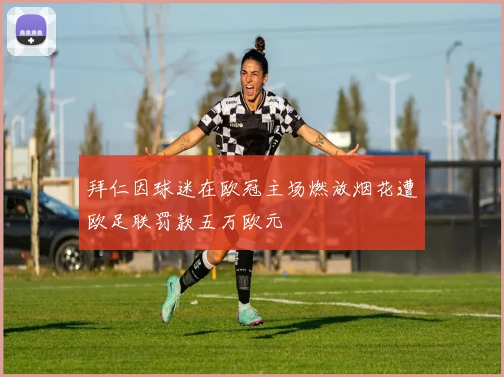 拜仁因球迷在欧冠主场燃放烟花遭欧足联罚款五万欧元